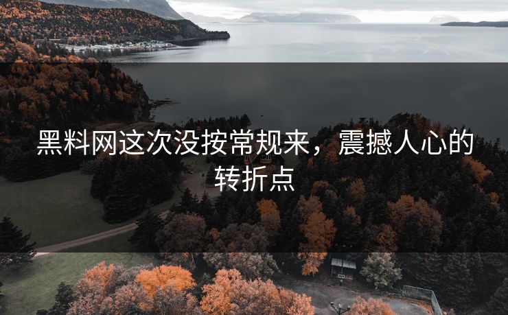 黑料网这次没按常规来，震撼人心的转折点